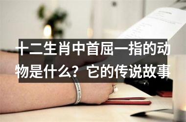 十二生肖中首屈一指的动物是什么？它的传说故事