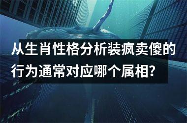 <h3>从生肖性格分析装疯卖傻的行为通常对应哪个属相？