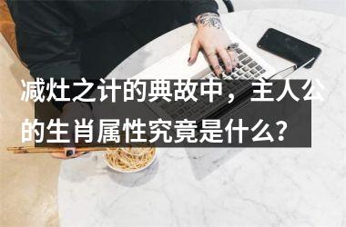 <h3>减灶之计的典故中，主人公的生肖属性究竟是什么？