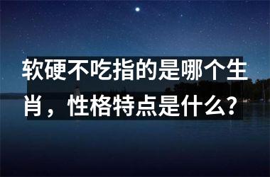 <h3>软硬不吃指的是哪个生肖,性格特点是什么?