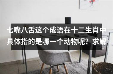 <h3>七嘴八舌这个成语在十二生肖中具体指的是哪一个动物呢？求解