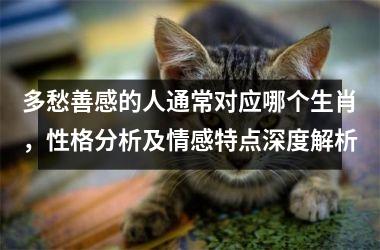 <h3>多愁善感的人通常对应哪个生肖，性格分析及情感特点深度解析
