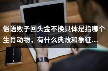 <h3>俗语败子回头金不换具体是指哪个生肖动物，有什么典故和象征意义？