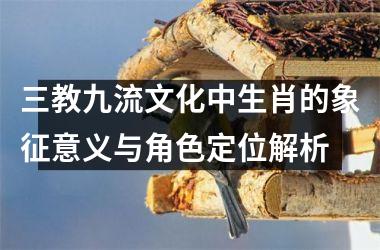 <h3>三教九流文化中生肖的象征意义与角色定位解析