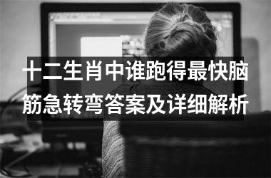 <h3>十二生肖中谁跑得最快脑筋急转弯答案及详细解析