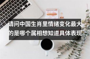 <h3>请问中国生肖里情绪变化最大的是哪个属相想知道具体表现
