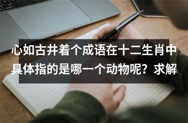 心如古井着个成语在十二生肖中具体指的是哪一个动物呢？求解