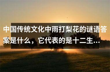 <h3>中国传统文化中雨打梨花的谜语答案是什么，它代表的是十二生肖中的哪一个？