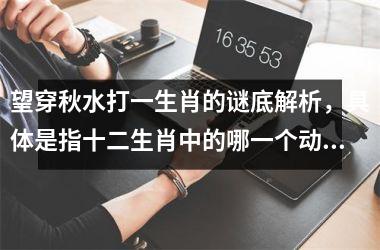 <h3>望穿秋水打一生肖的谜底解析,具体是指十二生肖中的哪一个动物?