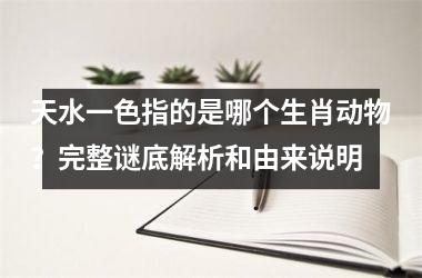 <h3>天水一色指的是哪个生肖动物?完整谜底解析和由来说明
