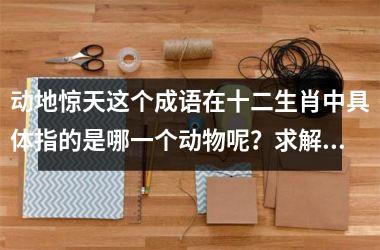 <h3>动地惊天这个成语在十二生肖中具体指的是哪一个动物呢？求解惑