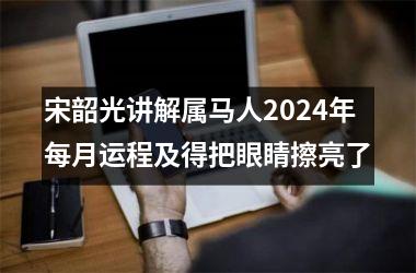 <h3>宋韶光讲解属马人2024年每月运程及得把眼睛擦亮了
