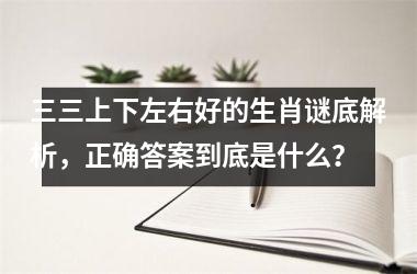 <h3>三三上下左右好的生肖谜底解析，正确答案到底是什么？