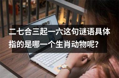 <h3>二七合三起一六这句谜语具体指的是哪一个生肖动物呢？