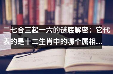 <h3>二七合三起一六的谜底解密：它代表的是十二生肖中的哪个属相？