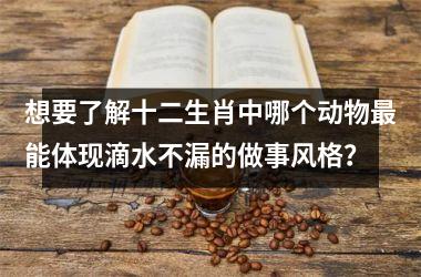 想要了解十二生肖中哪个动物最能体现滴水不漏的做事风格？