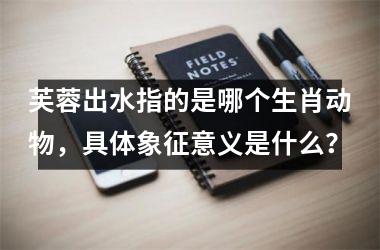 芙蓉出水指的是哪个生肖动物，具体象征意义是什么？