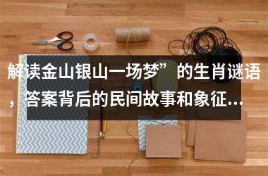 <h3>解读金山银山一场梦”的生肖谜语，答案背后的民间故事和象征意义