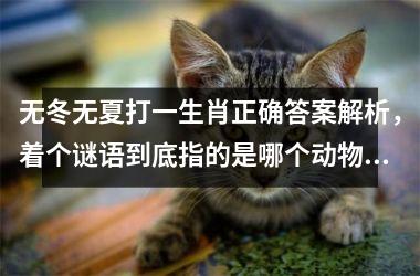 <h3>无冬无夏打一生肖正确答案解析，着个谜语到底指的是哪个动物？