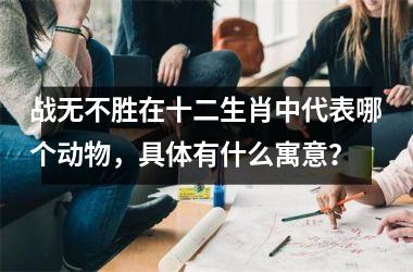 <h3>战无不胜在十二生肖中代表哪个动物,具体有什么寓意?