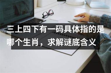 <h3>三上四下有一码具体指的是哪个生肖，求解谜底含义