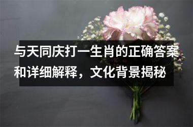 <h3>与天同庆打一生肖的正确答案和详细解释，文化背景揭秘