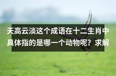 <h3>天高云淡这个成语在十二生肖中具体指的是哪一个动物呢?求解