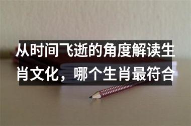 <h3>从时间飞逝的角度解读生肖文化，哪个生肖最符合