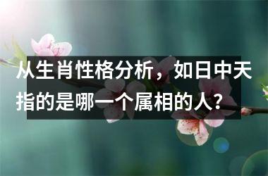 <h3>从生肖性格分析，如日中天指的是哪一个属相的人？