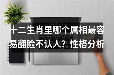 <h3>十二生肖里哪个属相最容易翻脸不认人？性格分析