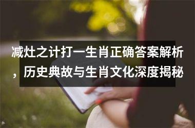 <h3>减灶之计打一生肖正确答案解析，历史典故与生肖文化深度揭秘