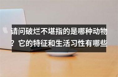 请问破烂不堪指的是哪种动物？它的特征和生活习性有哪些