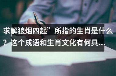 <h3>求解狼烟四起”所指的生肖是什么?这个成语和生肖文化有何具体关联?