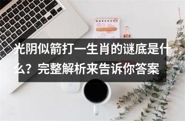 <h3>光阴似箭打一生肖的谜底是什么？完整解析来告诉你答案