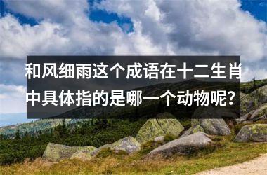 <h3>和风细雨这个成语在十二生肖中具体指的是哪一个动物呢？