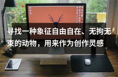 <h3>寻找一种象征自由自在、无拘无束的动物,用来作为创作灵感