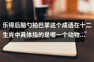 <h3>乐得后脑勺拍巴掌这个成语在十二生肖中具体指的是哪一个动物呢？