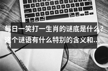 <h3>每日一笑打一生肖的谜底是什么?这个谜语有什么特别的含义和由来吗?