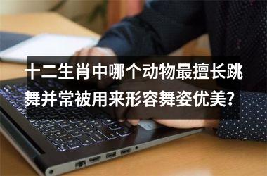 <h3>十二生肖中哪个动物最擅长跳舞并常被用来形容舞姿优美？