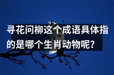 <h3>寻花问柳这个成语具体指的是哪个生肖动物呢?