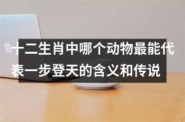 <h3>十二生肖中哪个动物最能代表一步登天的含义和传说