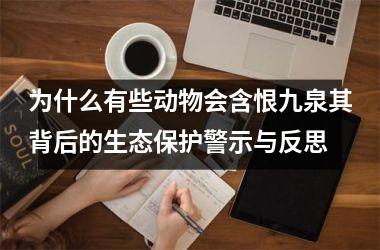 <h3>为什么有些动物会含恨九泉其背后的生态保护警示与反思