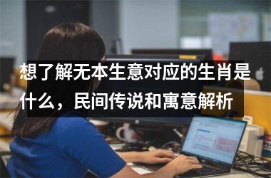 <h3>想了解无本生意对应的生肖是什么，民间传说和寓意解析