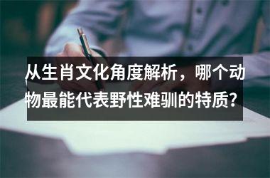 <h3>从生肖文化角度解析，哪个动物最能代表野性难驯的特质？