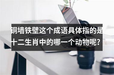 铜墙铁壁这个成语具体指的是十二生肖中的哪一个动物呢？