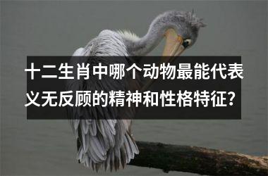 <h3>十二生肖中哪个动物最能代表义无反顾的精神和性格特征？