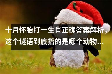 <h3>十月怀胎打一生肖正确答案解析，这个谜语到底指的是哪个动物？