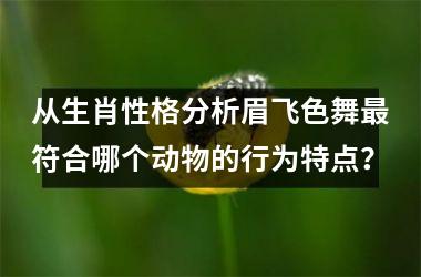 <h3>从生肖性格分析眉飞色舞最符合哪个动物的行为特点？