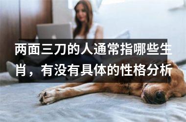 <h3>两面三刀的人通常指哪些生肖，有没有具体的性格分析