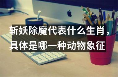 斩妖除魔代表什么生肖,具体是哪一种动物象征